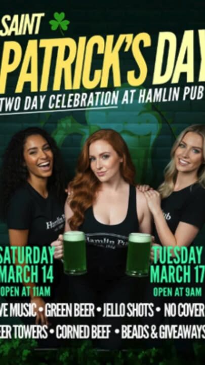 St. Patrick’s Day at Hamlin Pub  Hamlin Pub March 14-17 All Locations
Get ready for 3 days of green beer, Irish eats, and live entertainment at Hamlin Pub.
Drink Specials $4 Green Drafts. $25 Green Beer Towers,  $6 Irish Car Bombs, $5 Lucky Leprechaun Shots